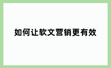 如何让软文营销更有效
