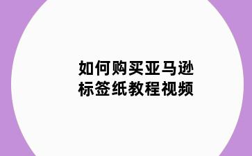 如何购买亚马逊标签纸教程视频