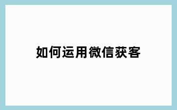 如何运用微信获客