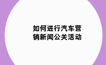 如何进行汽车营销新闻公关活动