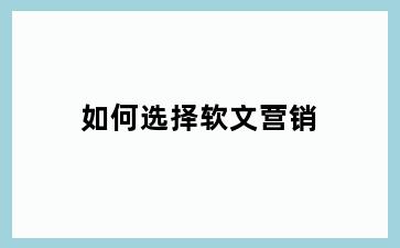 如何选择软文营销