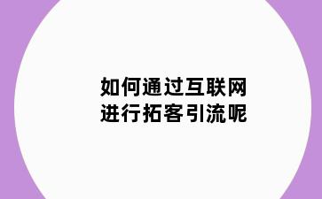 如何通过互联网进行拓客引流呢