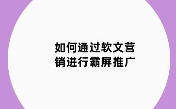 如何通过软文营销进行霸屏推广