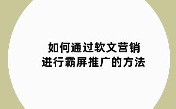 如何通过软文营销进行霸屏推广的方法