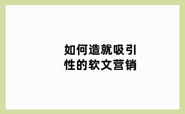 如何造就吸引性的软文营销