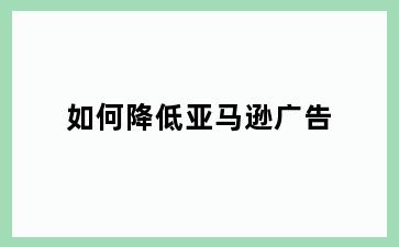 如何降低亚马逊广告