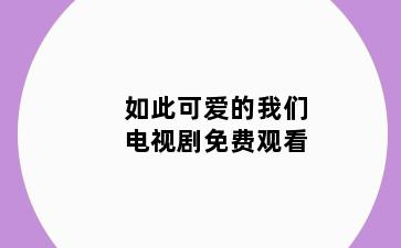 如此可爱的我们电视剧免费观看