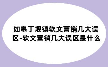 如皋丁堰镇软文营销几大误区-软文营销几大误区是什么