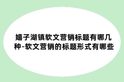嬉子湖镇软文营销标题有哪几种-软文营销的标题形式有哪些