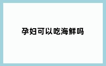 孕妇可以吃海鲜吗
