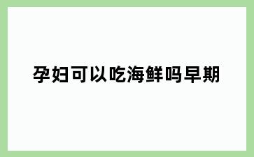 孕妇可以吃海鲜吗早期