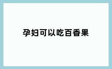孕妇可以吃百香果