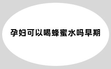 孕妇可以喝蜂蜜水吗早期