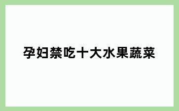 孕妇禁吃十大水果蔬菜