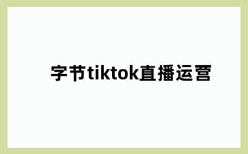 字节tiktok直播运营