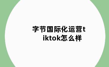 字节国际化运营tiktok怎么样