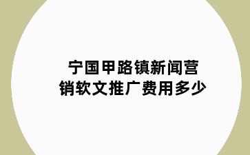 宁国甲路镇新闻营销软文推广费用多少