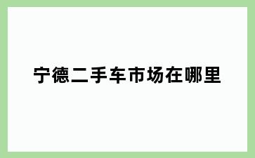 宁德二手车市场在哪里