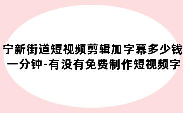 宁新街道短视频剪辑加字幕多少钱一分钟-有没有免费制作短视频字幕