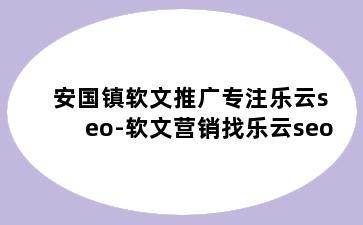 安国镇软文推广专注乐云seo-软文营销找乐云seo