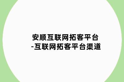 安顺互联网拓客平台-互联网拓客平台渠道