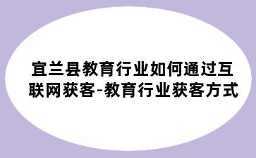 宜兰县教育行业如何通过互联网获客-教育行业获客方式