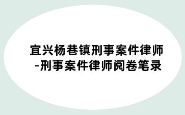 宜兴杨巷镇刑事案件律师-刑事案件律师阅卷笔录