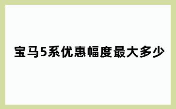 宝马5系优惠幅度最大多少