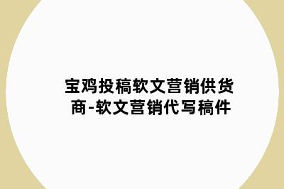 宝鸡投稿软文营销供货商-软文营销代写稿件