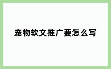 宠物软文推广要怎么写