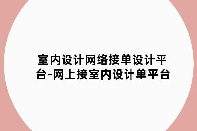 室内设计网络接单设计平台-网上接室内设计单平台