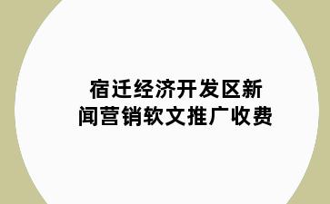 宿迁经济开发区新闻营销软文推广收费