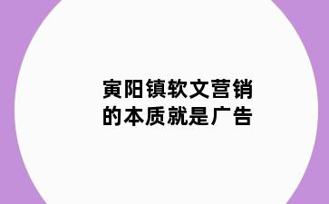 寅阳镇软文营销的本质就是广告