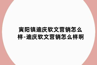 寅阳镇迪庆软文营销怎么样-迪庆软文营销怎么样啊