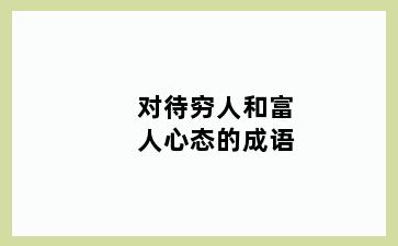 对待穷人和富人心态的成语