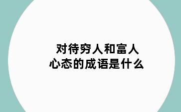 对待穷人和富人心态的成语是什么