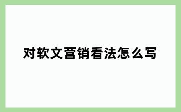 对软文营销看法怎么写