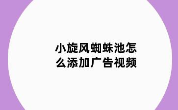 小旋风蜘蛛池怎么添加广告视频