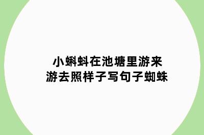 小蝌蚪在池塘里游来游去照样子写句子蜘蛛