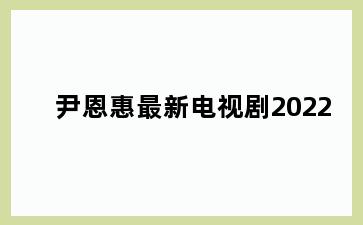 尹恩惠最新电视剧2022