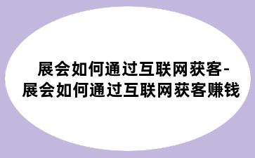 展会如何通过互联网获客-展会如何通过互联网获客赚钱