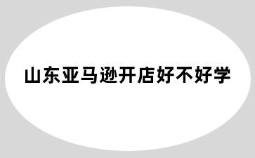 山东亚马逊开店好不好学