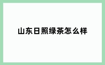 山东日照绿茶怎么样