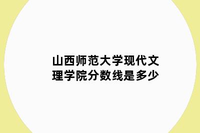 山西师范大学现代文理学院分数线是多少