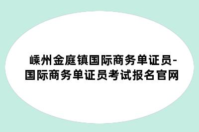 嵊州金庭镇国际商务单证员-国际商务单证员考试报名官网