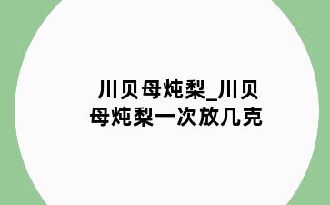川贝母炖梨_川贝母炖梨一次放几克