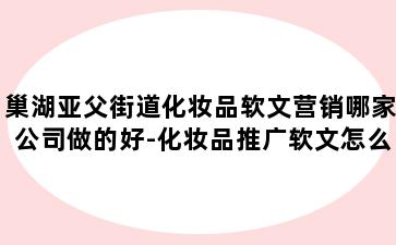 巢湖亚父街道化妆品软文营销哪家公司做的好-化妆品推广软文怎么写