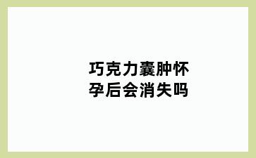 巧克力囊肿怀孕后会消失吗