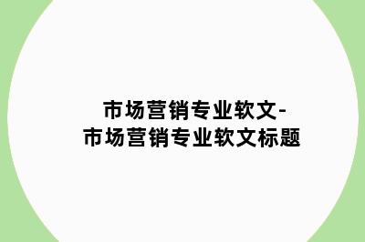 市场营销专业软文-市场营销专业软文标题