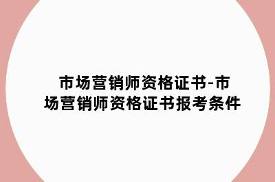 市场营销师资格证书-市场营销师资格证书报考条件